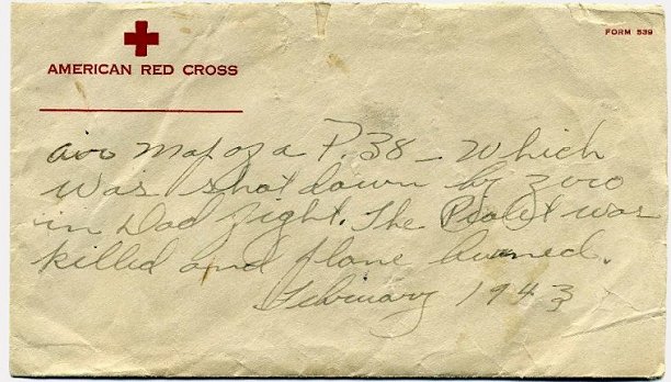 A 3.5 inch x 6 inch American Red Cross envelope (Form 539) with the following written in ink on it 'Air map of a P.38 - which was shot down by Zero in Dod [Dog?] fight. The piolet [pilot] was killed and plane burned. February 1943'.

Collection of Paul Roales, used with his permission.