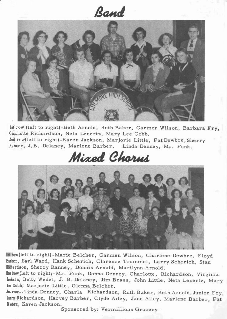 Band --
1st row (left to right) - Beth Arnold, Ruth Baker, Carmen Wilson, Barbara Fry, Charlotte Richardson, Neta Lenertz, Mary Lee Cobb.

2nd row (left to right) - Karen Jackson, Marjorie Little, Pat Dewbre, Sherry Ranney (sic-Raney), J.B. Delaney, Marlene Barber, Linda Denney, Mr. Funk. 

Mixed Chorus -- 
1st row (left to right) - Marie Belcher, Carmen Wilson, Charlene Dewbre, Floyd Barber, Earl Ward, Hank Scherich, Clarence Trummel, Larry Scherich, Stan Richardson, Sherry Ranney (sic-Raney?), Donnis Arnold, Marilynn Arnold.

2nd row (left to right) - Mr. Funk, Donna Denney, Charlotte Richardson, Virginia Jackson, Betty Wedel, J. B. Delaney, Jim Brass, John Little, Neta Lenertz, Mary Lee Cobb, Marjorie Little, Glenna Belcher.

3rd row -- Linda Denney, Charla Richardson, Ruth Baker, Beth Arnold, Junior Fry, Larry Richardson, Harvey Barber, Clyde Alley, Jane Alley, Marlene Barber, Pat Dewbre, Karen Jackson.