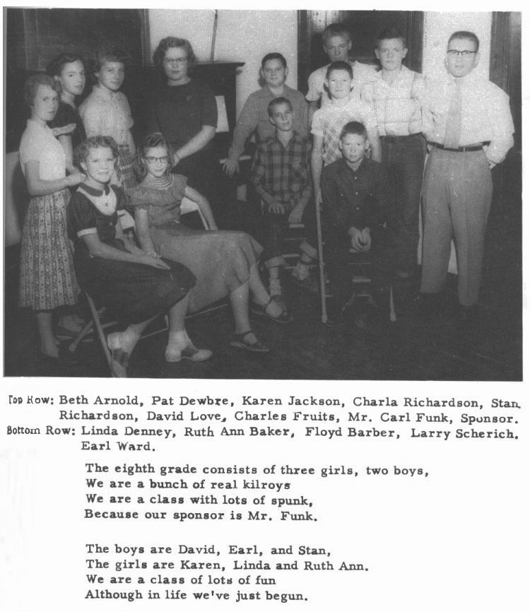 SEVENTH AND EIGHTH GRADE PICTURE -- 

Top Row:  Beth Arnold, Pat Dewbre, Karen Jackson, Charla Richardson, Stan Richardson, David Love, Charles Fruits, Mr. Carl Funk, Sponsor.

Bottom Row:  Linda Denney, Ruth Ann Baker, Floyd Barber, Larry Scherich, Earl Ward.