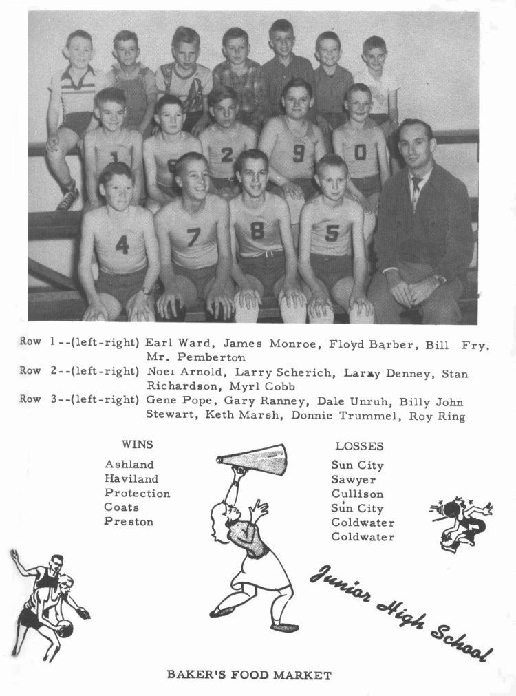 JUNIOR HIGH BASKETBALL --  

Row 1 --(left - right) Earl Ward, James Monroe, Floyd Barber, Bill Fry, Mr. Pemberton.

Row 2 --(left - right) Noel Arnold, Larry Scherich, Larry Denney, Stan Richardson, Myrl Cobb.

Row 3 --(left - right) Gene Pope, Gary Raney, Dale Unruh, Billy John Stewart, Keth Marsh, Donnie Trummel, Roy Ring.